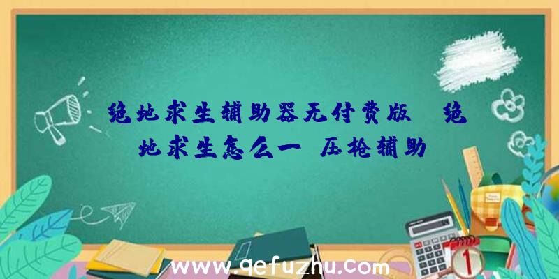 「绝地求生辅助器无付费版」|绝地求生怎么一键压枪辅助